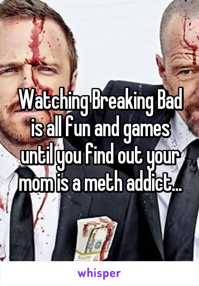 Watching Breaking Bad is all fun and games until you find out your mom is a meth addict...