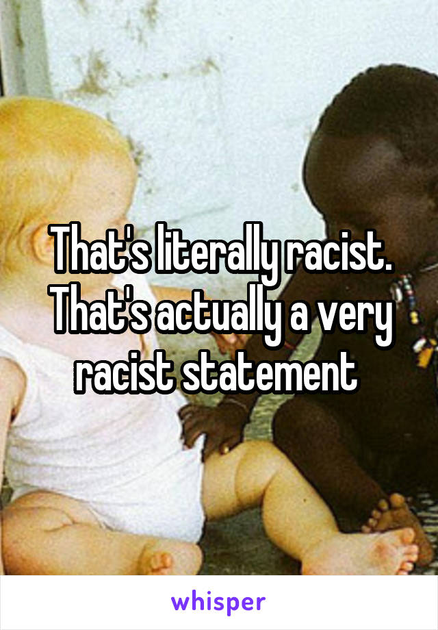 That's literally racist. That's actually a very racist statement 