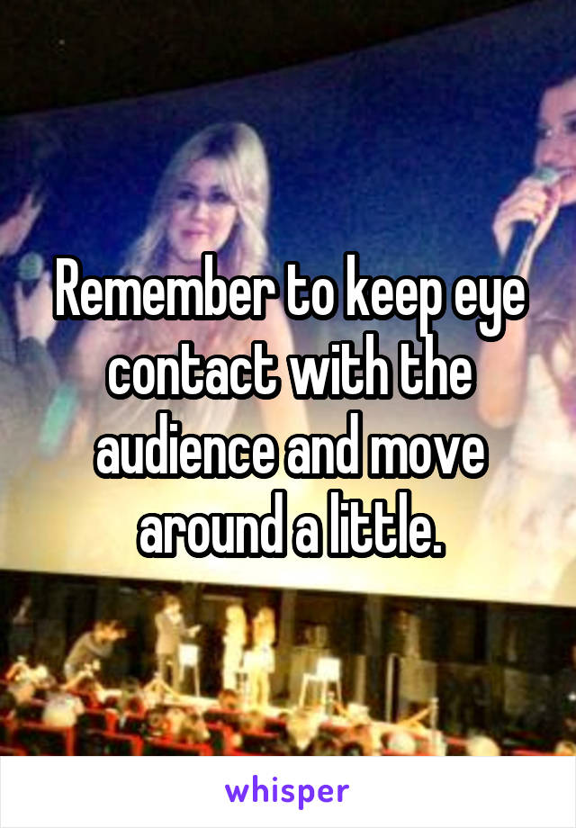 Remember to keep eye contact with the audience and move around a little.