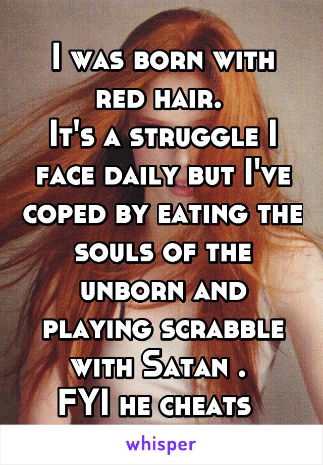 I was born with red hair. 
It's a struggle I face daily but I've coped by eating the souls of the unborn and playing scrabble with Satan . 
FYI he cheats  