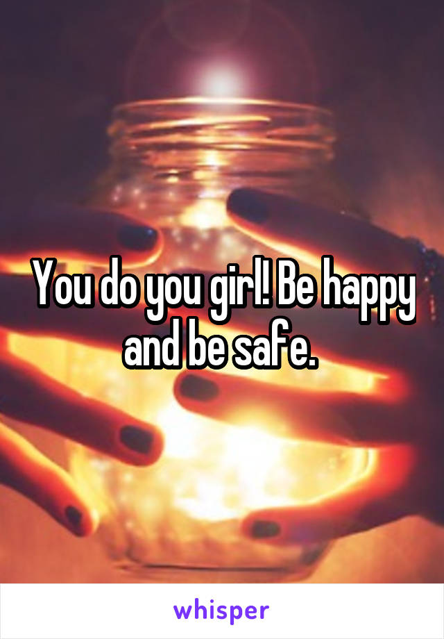 You do you girl! Be happy and be safe. 