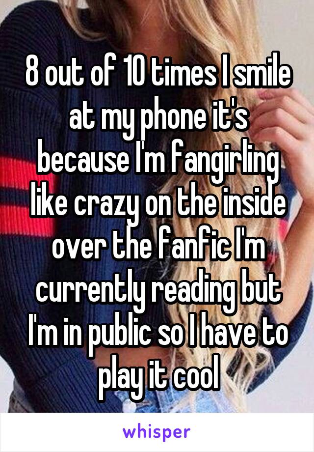 8 out of 10 times I smile at my phone it's because I'm fangirling like crazy on the inside over the fanfic I'm currently reading but I'm in public so I have to play it cool