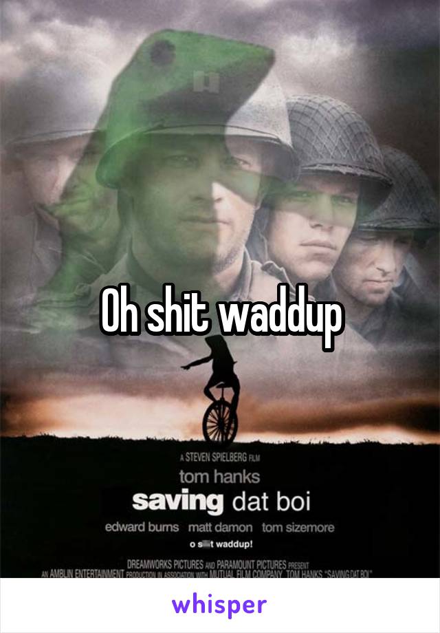 Oh shit waddup