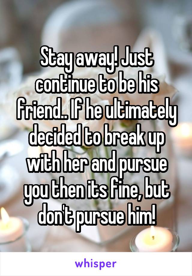 Stay away! Just continue to be his friend.. If he ultimately decided to break up with her and pursue you then its fine, but don't pursue him!