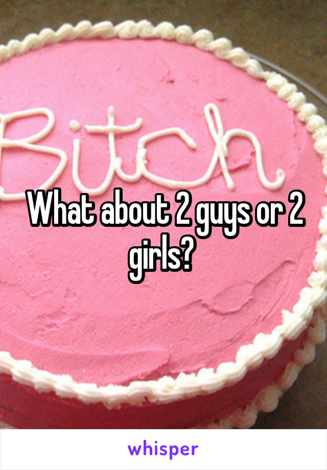 What about 2 guys or 2 girls? 