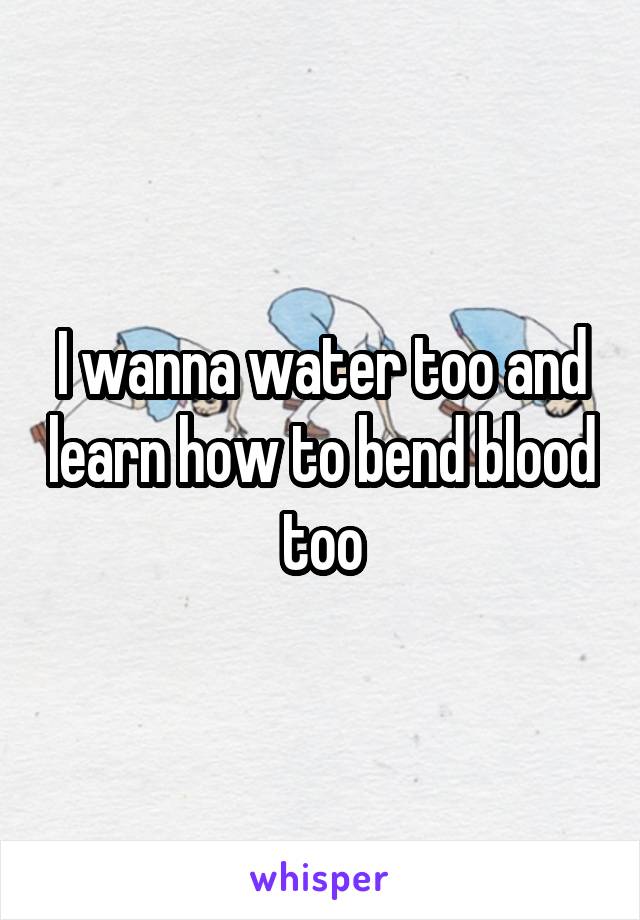 I wanna water too and learn how to bend blood too