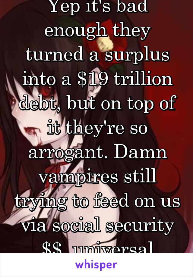 Yep it's bad enough they turned a surplus into a $19 trillion debt, but on top of it they're so arrogant. Damn vampires still trying to feed on us via social security $$, universal healthcare, etc