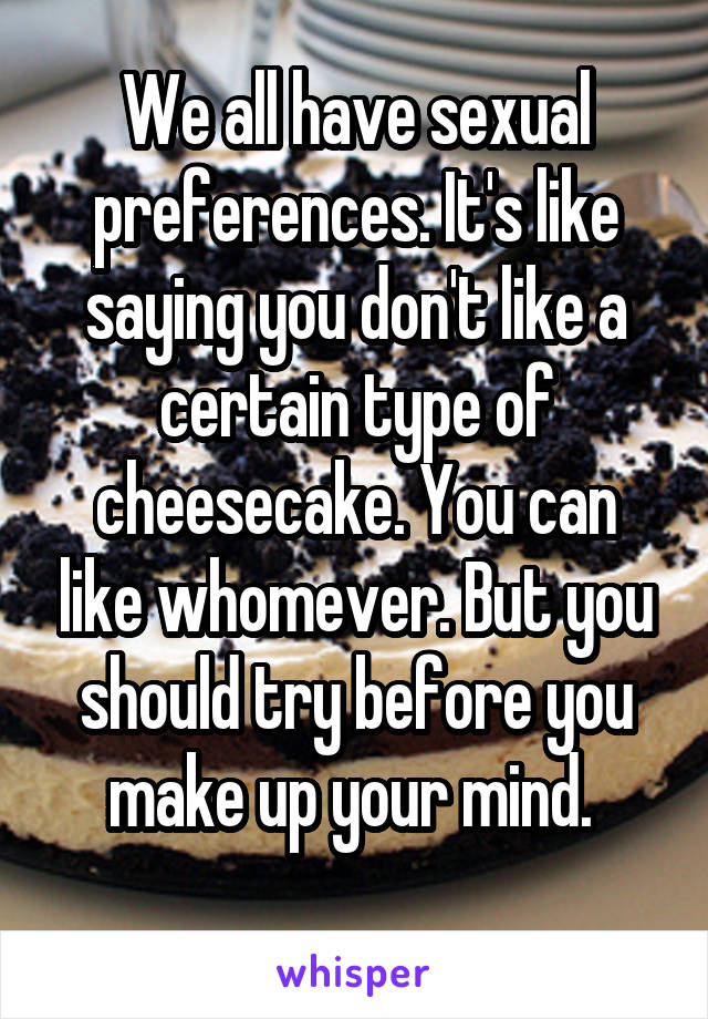 We all have sexual preferences. It's like saying you don't like a certain type of cheesecake. You can like whomever. But you should try before you make up your mind. 
