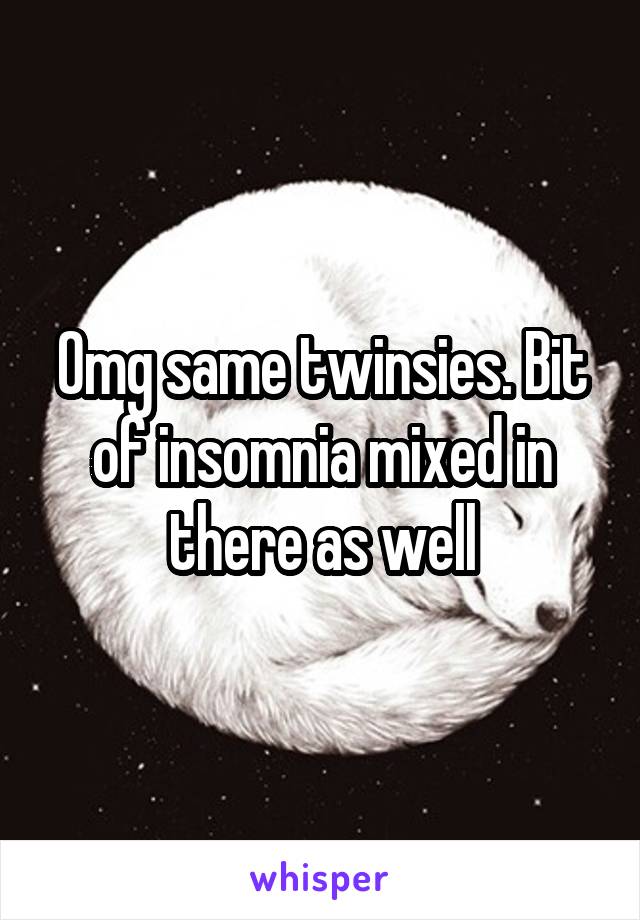 Omg same twinsies. Bit of insomnia mixed in there as well