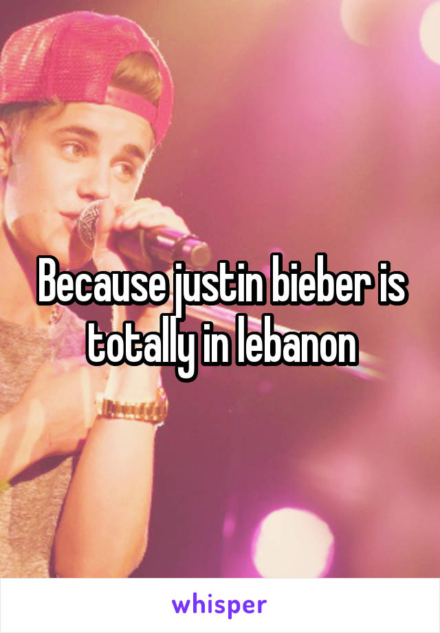 Because justin bieber is totally in lebanon