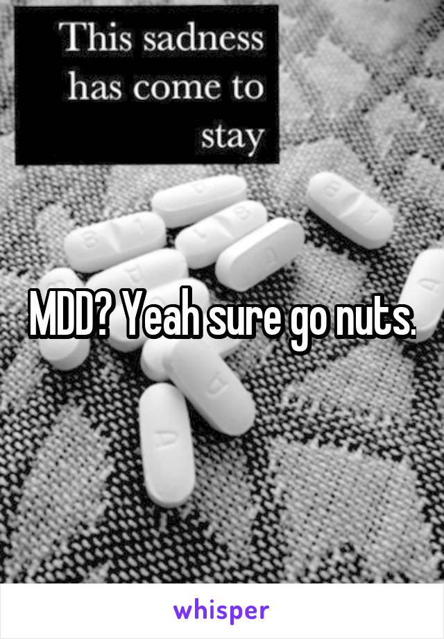 MDD? Yeah sure go nuts.