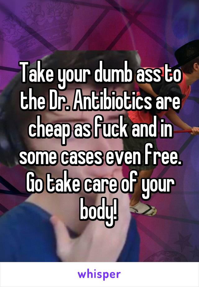 Take your dumb ass to the Dr. Antibiotics are cheap as fuck and in some cases even free. Go take care of your body! 
