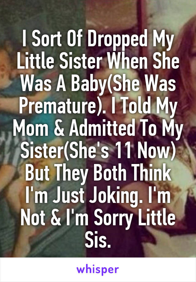 I Sort Of Dropped My Little Sister When She Was A Baby(She Was Premature). I Told My Mom & Admitted To My Sister(She's 11 Now) But They Both Think I'm Just Joking. I'm Not & I'm Sorry Little Sis.