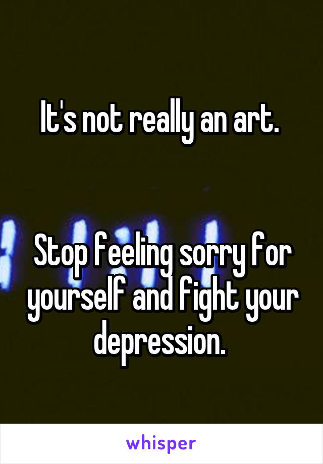 It's not really an art. 


Stop feeling sorry for yourself and fight your depression. 