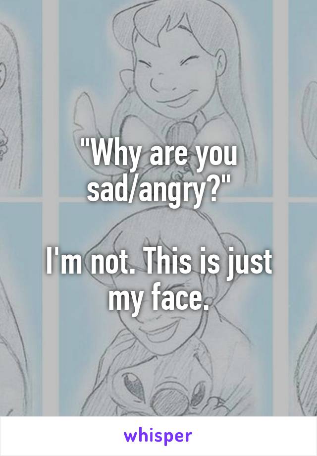 "Why are you sad/angry?"

I'm not. This is just my face.