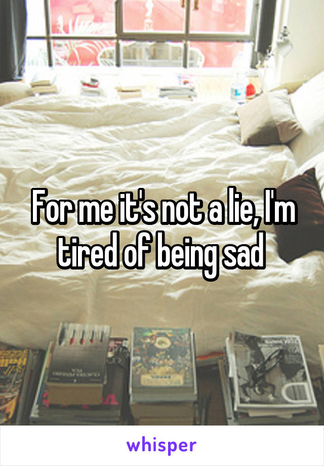 For me it's not a lie, I'm tired of being sad 