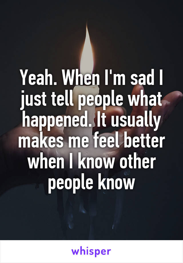 Yeah. When I'm sad I just tell people what happened. It usually makes me feel better when I know other people know