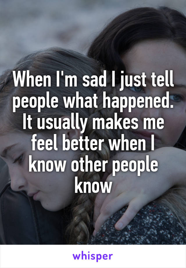 When I'm sad I just tell people what happened. It usually makes me feel better when I know other people know