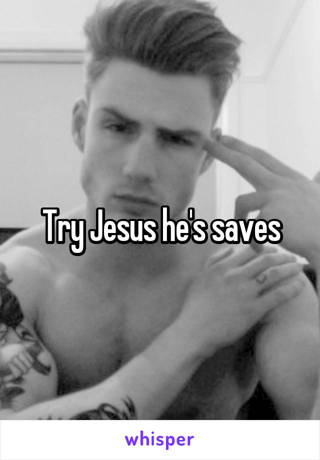 Try Jesus he's saves