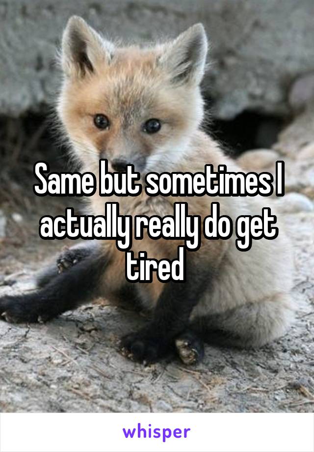 Same but sometimes I actually really do get tired 