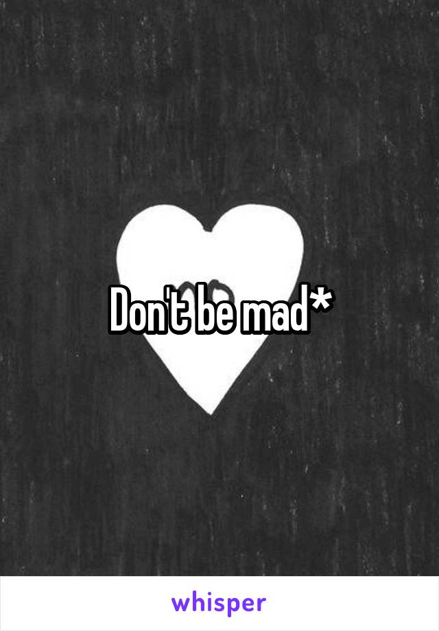 Don't be mad*