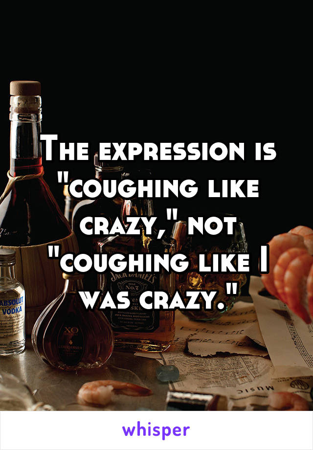The expression is "coughing like crazy," not "coughing like I was crazy."