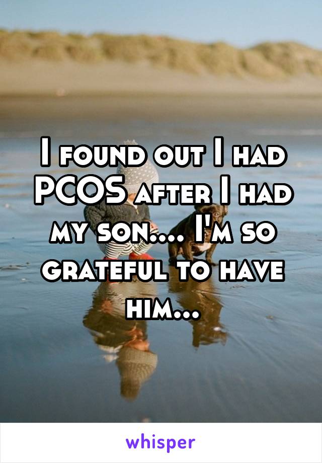 I found out I had PCOS after I had my son.... I'm so grateful to have him...