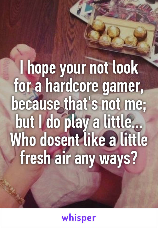 I hope your not look for a hardcore gamer, because that's not me; but I do play a little... Who dosent like a little fresh air any ways?