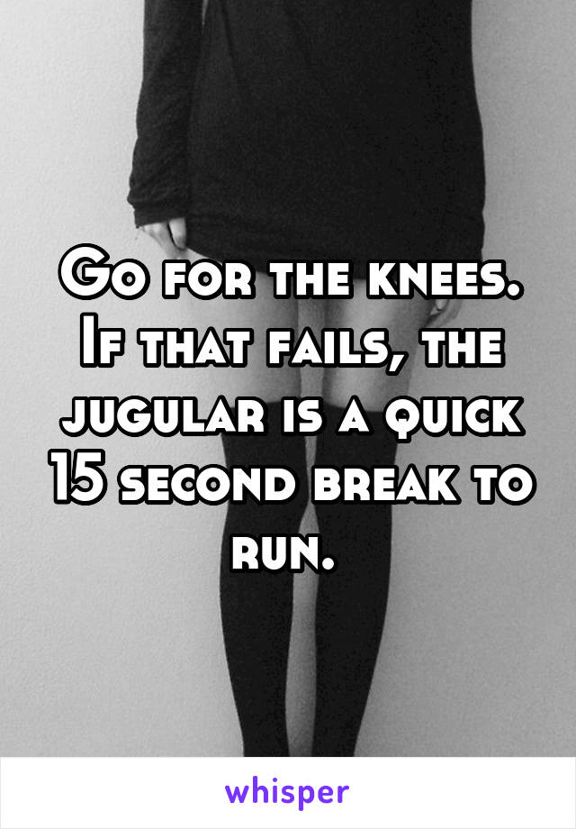 Go for the knees. If that fails, the jugular is a quick 15 second break to run. 