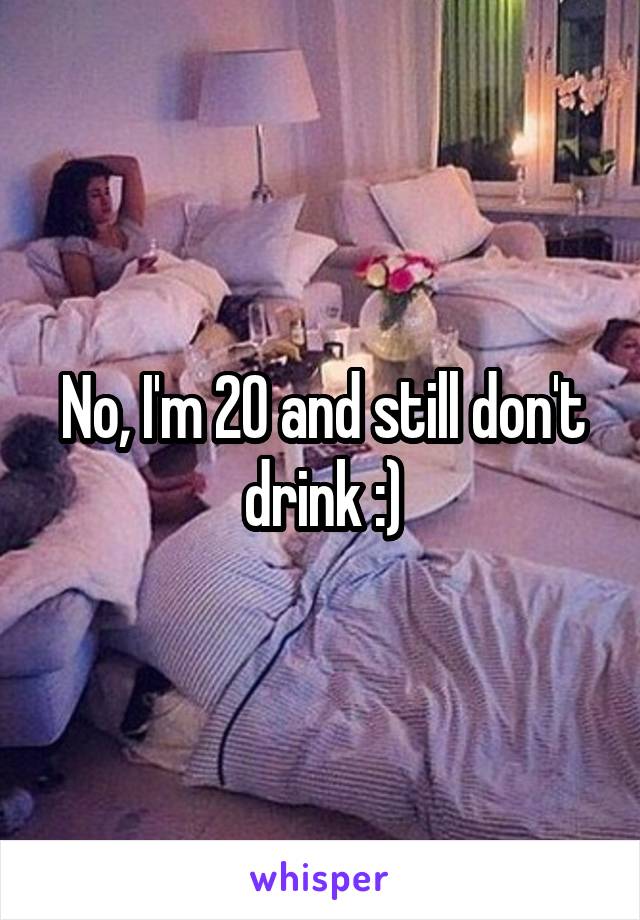 No, I'm 20 and still don't drink :)