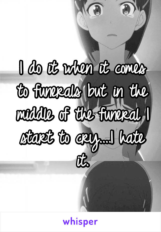 I do it when it comes to funerals but in the middle of the funeral I start to cry....I hate it.