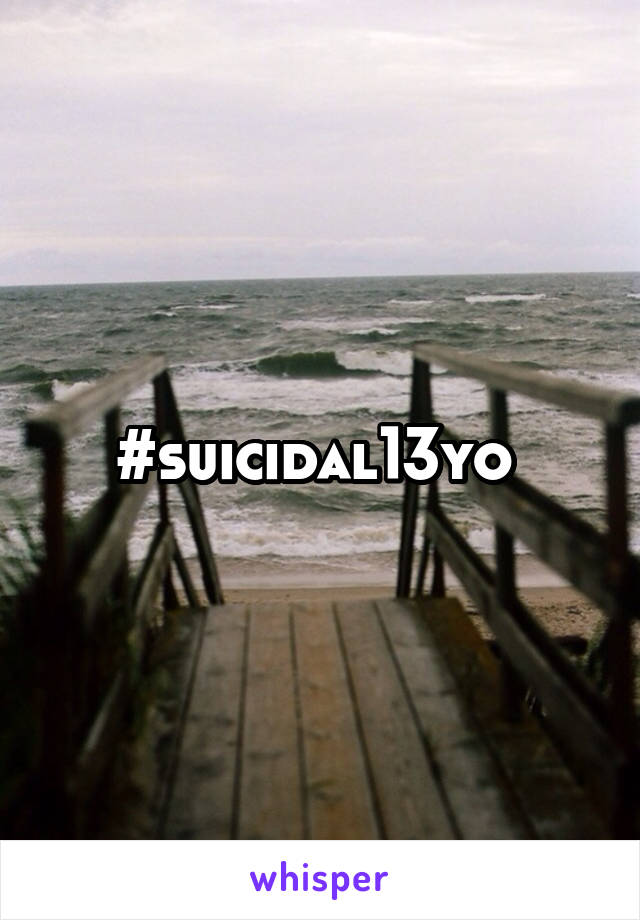 #suicidal13yo 