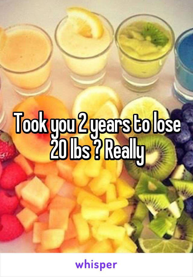 Took you 2 years to lose 20 lbs ? Really
