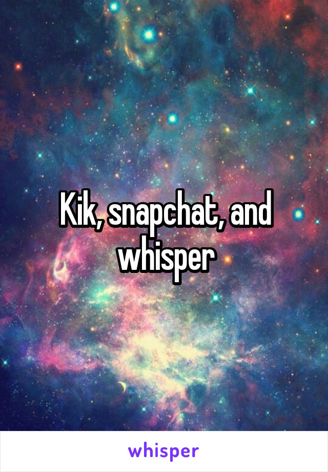 Kik, snapchat, and whisper