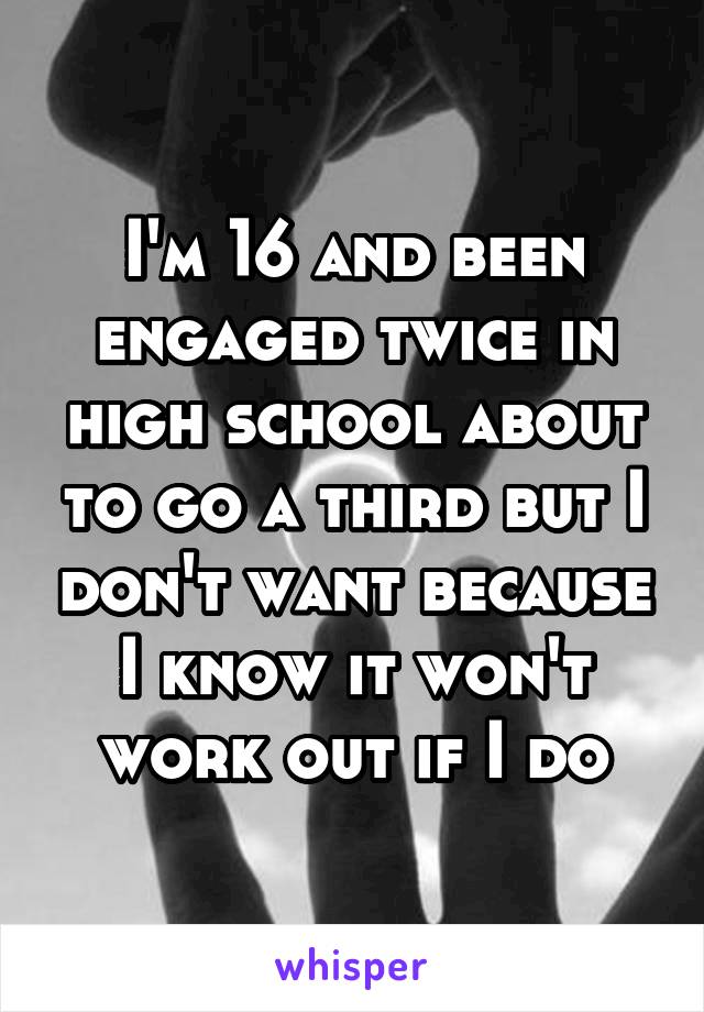 I'm 16 and been engaged twice in high school about to go a third but I don't want because I know it won't work out if I do