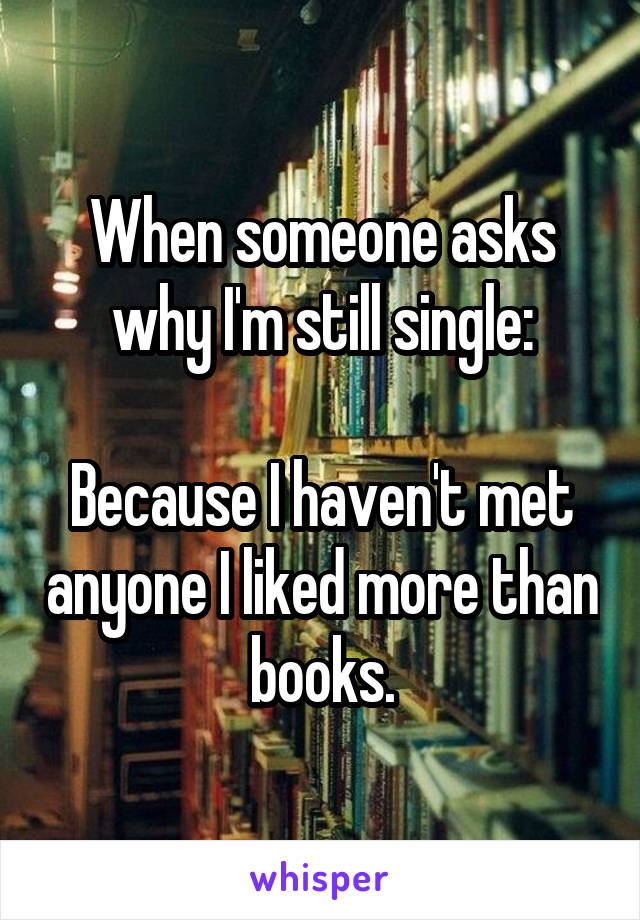 When someone asks why I'm still single:

Because I haven't met anyone I liked more than books.
