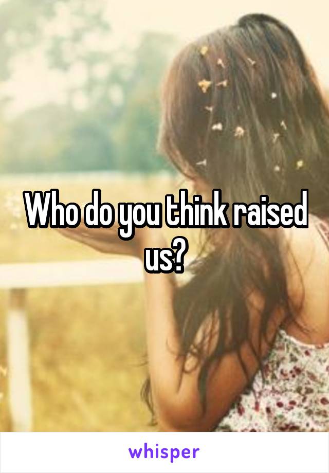 Who do you think raised us?