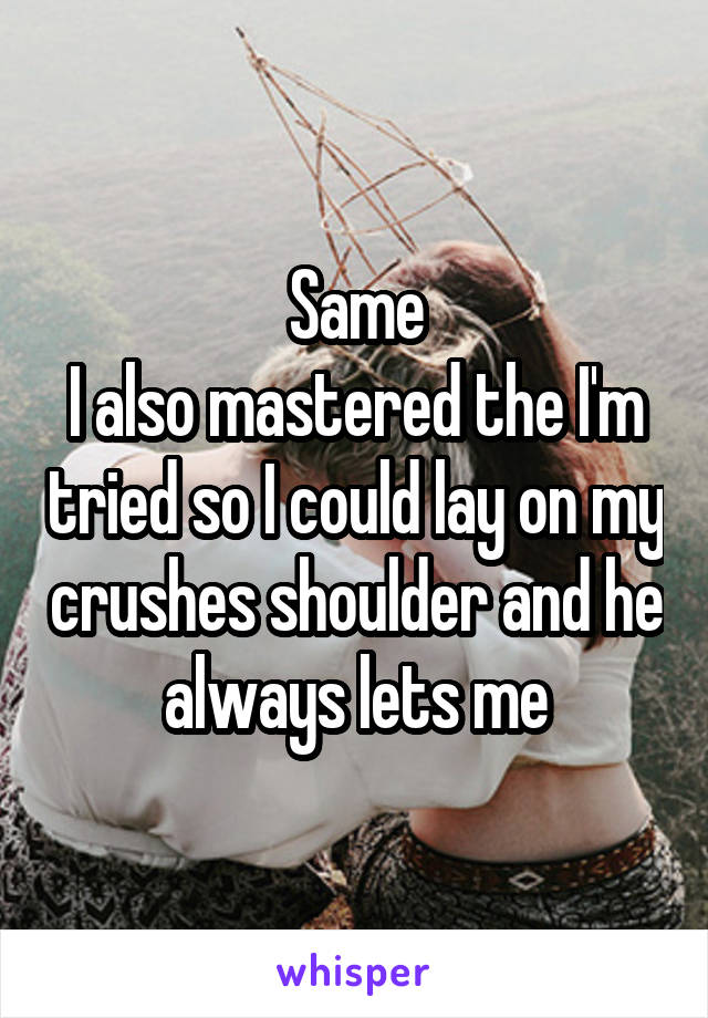 Same
I also mastered the I'm tried so I could lay on my crushes shoulder and he always lets me