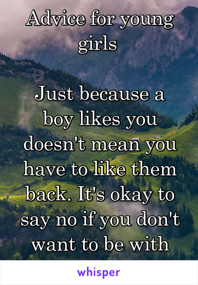 Advice for young girls 

Just because a boy likes you doesn't mean you have to like them back. It's okay to say no if you don't want to be with them