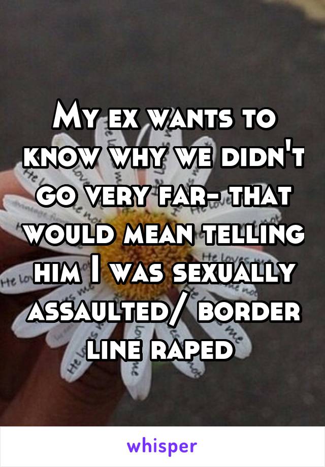 My ex wants to know why we didn't go very far- that would mean telling him I was sexually assaulted/ border line raped 