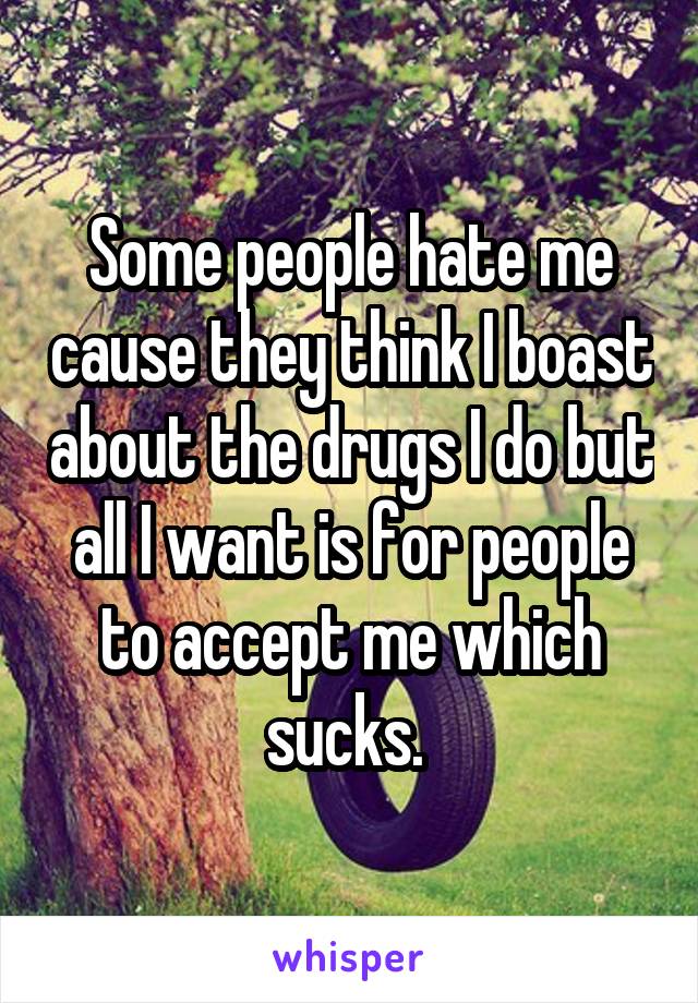 Some people hate me cause they think I boast about the drugs I do but all I want is for people to accept me which sucks. 