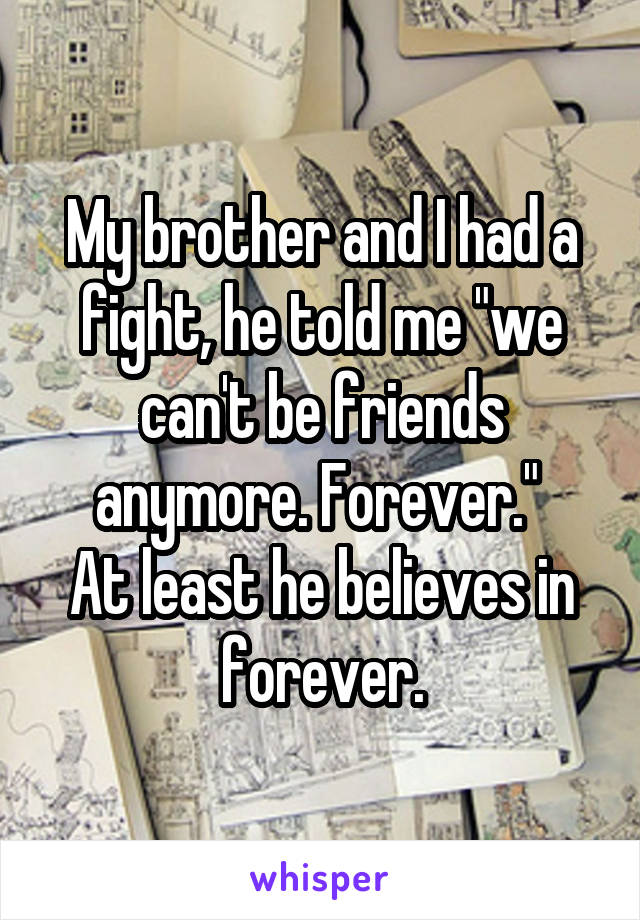 My brother and I had a fight, he told me "we can't be friends anymore. Forever." 
At least he believes in forever.