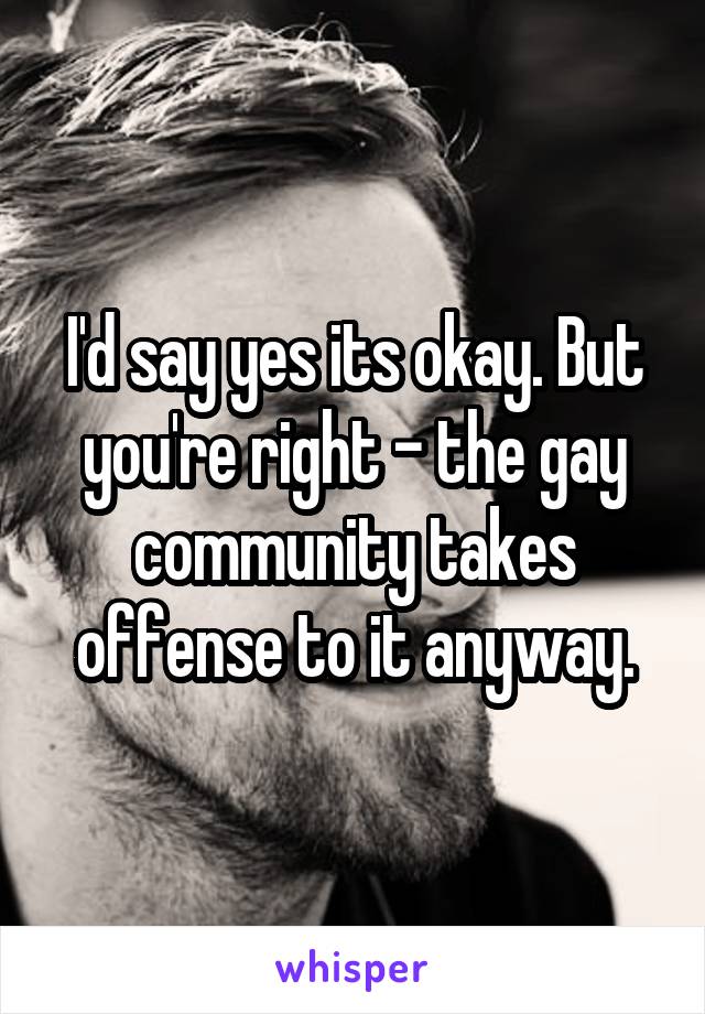 I'd say yes its okay. But you're right - the gay community takes offense to it anyway.