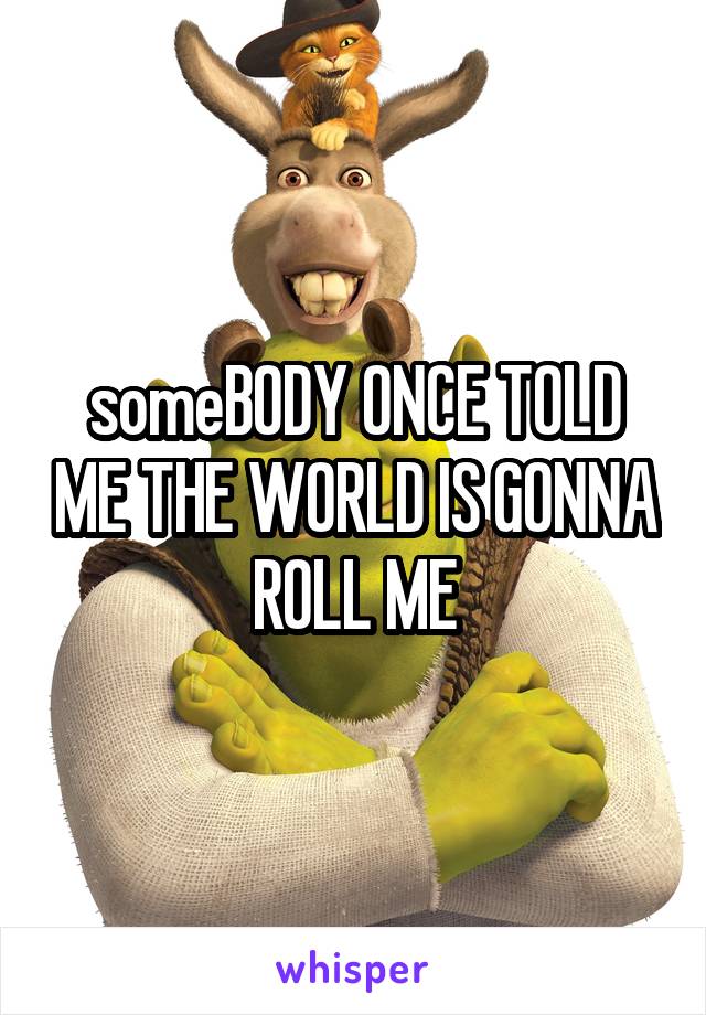 someBODY ONCE TOLD ME THE WORLD IS GONNA ROLL ME