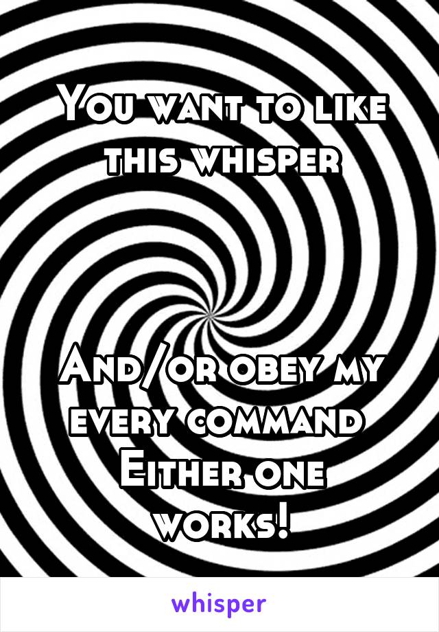 You want to like this whisper



And/or obey my every command 
Either one works!