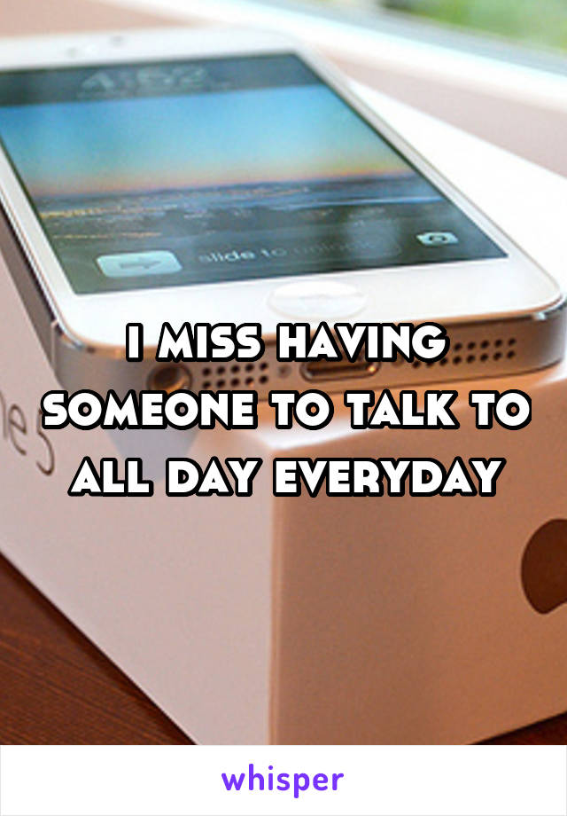 i miss having someone to talk to all day everyday