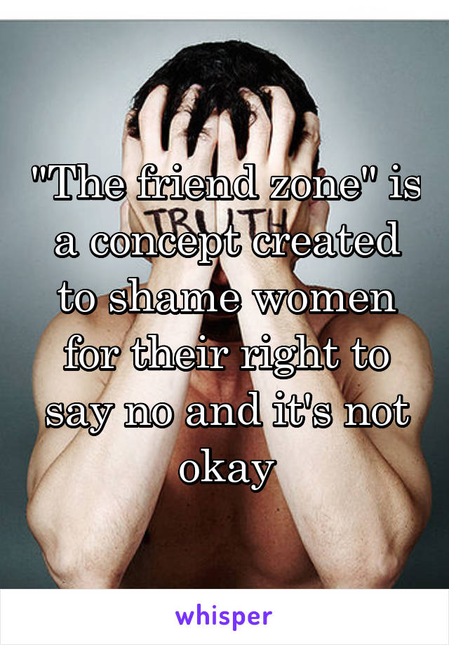 "The friend zone" is a concept created to shame women for their right to say no and it's not okay