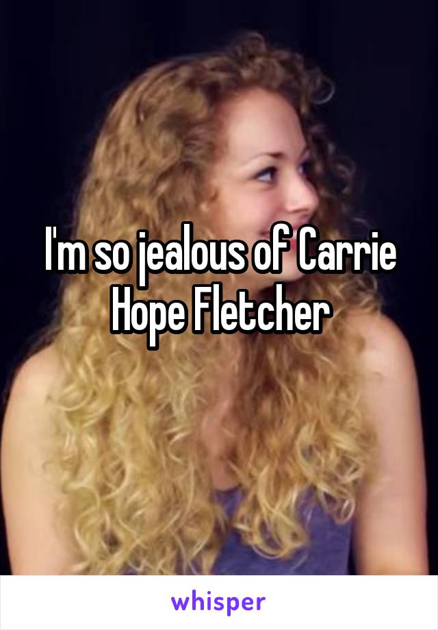 I'm so jealous of Carrie Hope Fletcher
