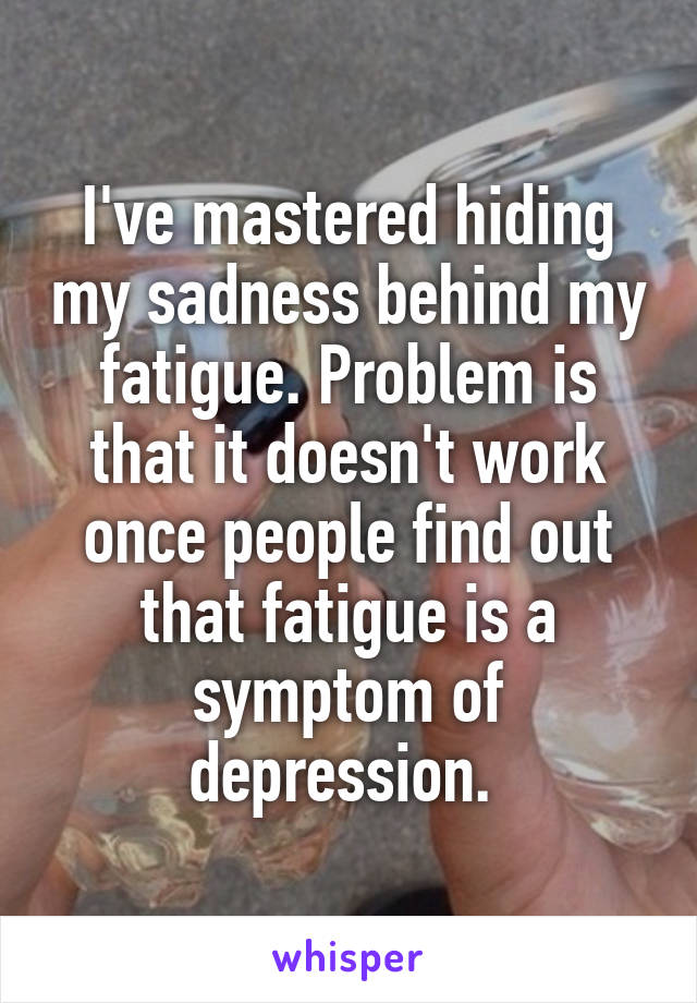 I've mastered hiding my sadness behind my fatigue. Problem is that it doesn't work once people find out that fatigue is a symptom of depression. 