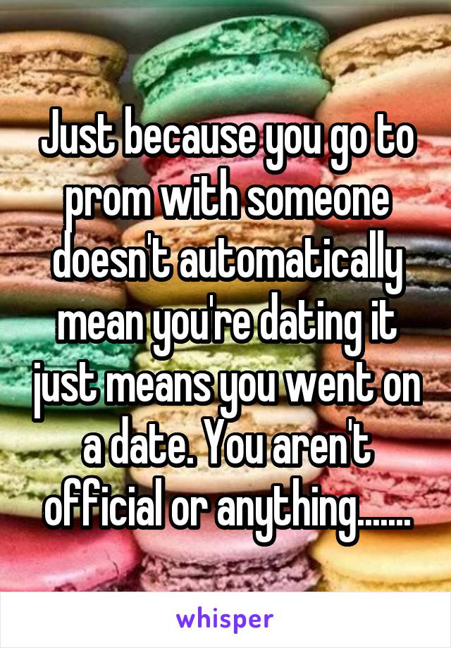 Just because you go to prom with someone doesn't automatically mean you're dating it just means you went on a date. You aren't official or anything.......